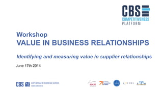 Workshop
VALUE IN BUSINESS RELATIONSHIPS
Identifying and measuring value in supplier relationships
June 17th 2014
 