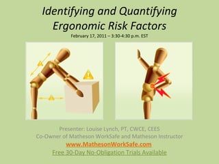 Identifying and Quantifying Ergonomic Risk Factors February 17, 2011 – 3:30-4:30 p.m. EST Presenter: Louise Lynch, PT, CWCE, CEES Co-Owner of Matheson WorkSafe and Matheson Instructor www.MathesonWorkSafe.com   Free 30-Day No-Obligation Trials Available 