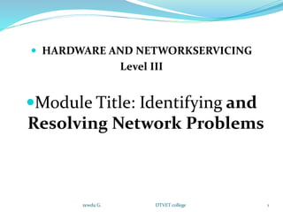  HARDWARE AND NETWORKSERVICING
Level III
Module Title: Identifying and
Resolving Network Problems
zewdu G. DTVET college 1
 