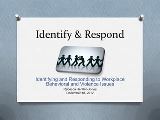 Identify & Respond
Identifying and Responding to Workplace
Behavioral and Violence Issues
Rebecca Henllan-Jones
December 18, 2012
 