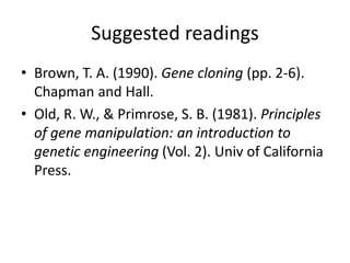 Suggested readings
• Brown, T. A. (1990). Gene cloning (pp. 2-6).
Chapman and Hall.
• Old, R. W., & Primrose, S. B. (1981). Principles
of gene manipulation: an introduction to
genetic engineering (Vol. 2). Univ of California
Press.
 