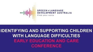 IDENTIFYING AND SUPPORTING CHILDREN
WITH LANGUAGE DIFFICULTIES
EARLY EDUCATION AND CARE
CONFERENCE
 