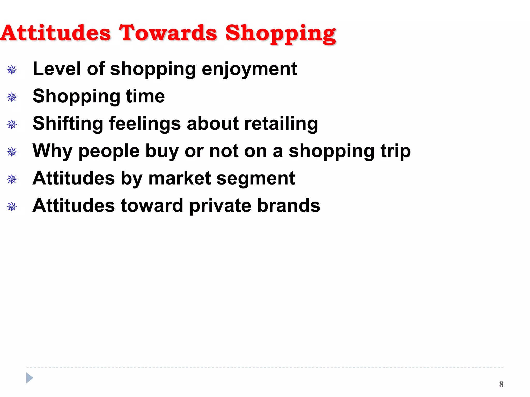 Attitudes Towards Shopping
 Level of shopping enjoyment
 Shopping time
 Shifting feelings about retailing
 Why people buy or not on a shopping trip
 Attitudes by market segment
 Attitudes toward private brands
8
 