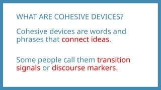 WHAT ARE COHESIVE DEVICES?
Cohesive devices are words and
phrases that connect ideas.
Some people call them transition
signals or discourse markers.
 