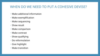 WHEN DO WE NEED TO PUT A COHESIVE DEVISE?
• Make additional information
• Make exemplification
• Make sequencing
• Show result
• Make comparison
• Make contrast
• Show qualifying
• Do reformulation
• Give highlight
• Make transition
 