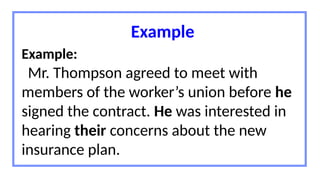Example
Example:
Mr. Thompson agreed to meet with
members of the worker’s union before he
signed the contract. He was interested in
hearing their concerns about the new
insurance plan.
 