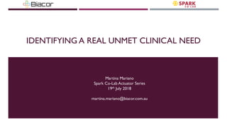 IDENTIFYING A REAL UNMET CLINICAL NEED
Martina Mariano
Spark Co-Lab Actuator Series
19th July 2018
martina.mariano@biacor.com.au
 