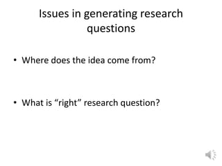 Issues in generating research
questions
• Where does the idea come from?
• What is “right” research question?
 