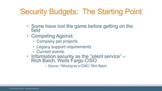 © 2018 Denim Group – All Rights Reserved
Security Budgets: The Starting Point
• Some have lost the game before getting on the
field
• Competing Against:
• Company pet projects
• Legacy support requirements
• Current events
• Information security as the “silent service” –
Rich Baich, Wells Fargo CISO
• Source: “Winning as a CISO,” Rich Baich
 