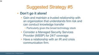 © 2018 Denim Group – All Rights Reserved
34
• Don’t go it alone!
• Gain and maintain a trusted relationship with
an organization that understands firm risk and
can conduct knowledge transfer
• Particularly given the broad technology stack
• Consider a Managed Security Services
Provider (MSSP) for 24/7 coverage
• Have a relationship with an IR and crisis
communication firm.
Suggested Strategy #5
 