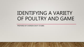 IDENTIFYING A VARIETY
OF POULTRY AND GAME
PREPARED BY SHEREEN DAVY-STUBBS
 