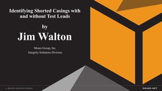 Identifying Shorted Casings with
and without Test Leads
by
Jim Walton
Mears Group, Inc.
Integrity Solutions Division
 