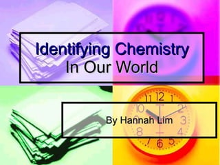 Identifying Chemistry   In Our World By Hannah Lim 