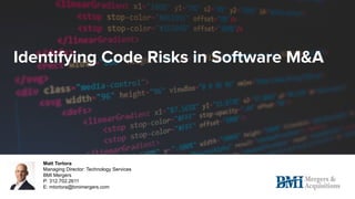 Matt Tortora
Managing Director: Technology Services
BMI Mergers
P: 312.702.2611
E: mtortora@bmimergers.com
Identifying Code Risks in Software M&A
 