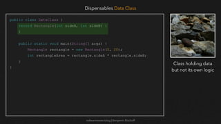 softwaretester.blog | Benjamin Bischoff
public class DataClass {
record Rectangle(int sideA, int sideB) {
}
public static void main(String[] args) {
Rectangle rectangle = new Rectangle(5, 20);
int rectangleArea = rectangle.sideA * rectangle.sideB;
}
}
Dispensables Data Class
Class holding data
but not its own logic
 