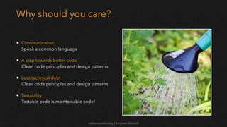 softwaretester.blog | Benjamin Bischoff
Why should you care?
• Communication
Speak a common language
• A step towards better code
Clean code principles and design patterns
• Less technical debt
Clean code principles and design patterns
• Testability
Testable code is maintainable code!
 