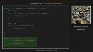 softwaretester.blog | Benjamin Bischoff
public class LaserPrinter implements Printer {
@Override
public void print(final String textToPrint) {
// Implementation
}
@Override
public void turnOnOrOff() {
//Implementation
}
}
interface Printer {
void print(String textToPrint);
void turnOnOrOff();
}
Dispensables Speculative Generality
Premature future-
proo
fi
ng
 