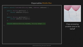 softwaretester.blog | Benjamin Bischoff
public record Customer(String name, Address address) {
public String getCity() {
return address.city();
}
public String getStreet() {
return address.street();
}
record Address(String street, String city) { }
}
Dispensables Middle Man
Class accessing
another one on its
behalf
 