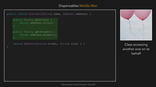 softwaretester.blog | Benjamin Bischoff
public record Customer(String name, Address address) {
public String getCity() {
return address.city();
}
public String getStreet() {
return address.street();
}
record Address(String street, String city) { }
}
Dispensables Middle Man
Class accessing
another one on its
behalf
 