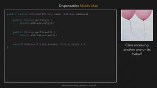 softwaretester.blog | Benjamin Bischoff
public record Customer(String name, Address address) {
public String getCity() {
return address.city();
}
public String getStreet() {
return address.street();
}
record Address(String street, String city) { }
}
Dispensables Middle Man
Class accessing
another one on its
behalf
 