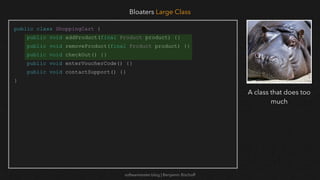 softwaretester.blog | Benjamin Bischoff
public class ShoppingCart {
public void addProduct(final Product product) {}
public void removeProduct(final Product product) {}
public void checkOut() {}
public void enterVoucherCode() {}
public void contactSupport() {}
}
Bloaters Large Class
A class that does too
much
 