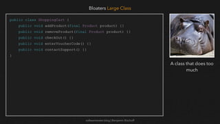 softwaretester.blog | Benjamin Bischoff
public class ShoppingCart {
public void addProduct(final Product product) {}
public void removeProduct(final Product product) {}
public void checkOut() {}
public void enterVoucherCode() {}
public void contactSupport() {}
}
Bloaters Large Class
A class that does too
much
 