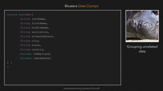 softwaretester.blog | Benjamin Bischoff
record Customer(
String lastName,
String firstName,
String middleName,
String salutation,
String streetAddress,
String city,
String state,
String country,
boolean isEmployed,
boolean isHomeOwner
) {
}
Bloaters Data Clumps
Grouping unrelated
data
 