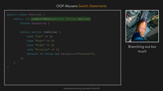 softwaretester.blog | Benjamin Bischoff
public class Vehicles {
public int numberOfWheels(final String vehicle)
throws Exception {
return switch (vehicle) {
case "car" -> 4;
case "boat" -> 0;
case "bike" -> 2;
case "bicycle" -> 2;
default -> throw new Exception("Unknown");
};
}
}
OOP Abusers Switch Statements
Branching out too
much
 