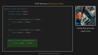 softwaretester.blog | Benjamin Bischoff
public class Rectangle {
private float sideA;
private float sideB;
public void setSideA(float sideA) {
this.sideA = sideA;
}
public void setSideB(float sideB) {
this.sideB = sideB;
}
public double getAreaSize() {
return sideA * sideB;
}
}
OOP Abusers Temporary Field
Fields that are only
used once
 