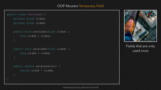 softwaretester.blog | Benjamin Bischoff
public class Rectangle {
private float sideA;
private float sideB;
public void setSideA(float sideA) {
this.sideA = sideA;
}
public void setSideB(float sideB) {
this.sideB = sideB;
}
public double getAreaSize() {
return sideA * sideB;
}
}
OOP Abusers Temporary Field
Fields that are only
used once
 