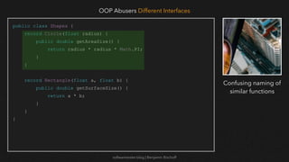 softwaretester.blog | Benjamin Bischoff
public class Shapes {
record Circle(float radius) {
public double getAreaSize() {
return radius * radius * Math.PI;
}
}
record Rectangle(float a, float b) {
public double getSurfaceSize() {
return a * b;
}
}
}
OOP Abusers Different Interfaces
Confusing naming of
similar functions
 