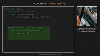 softwaretester.blog | Benjamin Bischoff
public class Shapes {
record Circle(float radius) {
public double getAreaSize() {
return radius * radius * Math.PI;
}
}
record Rectangle(float a, float b) {
public double getSurfaceSize() {
return a * b;
}
}
}
OOP Abusers Different Interfaces
Confusing naming of
similar functions
 