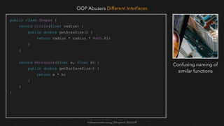 softwaretester.blog | Benjamin Bischoff
public class Shapes {
record Circle(float radius) {
public double getAreaSize() {
return radius * radius * Math.PI;
}
}
record Rectangle(float a, float b) {
public double getSurfaceSize() {
return a * b;
}
}
}
OOP Abusers Different Interfaces
Confusing naming of
similar functions
 