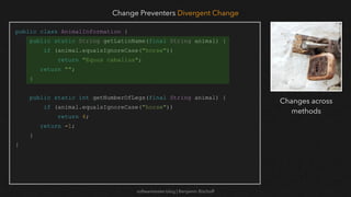 softwaretester.blog | Benjamin Bischoff
public class AnimalInformation {
public static String getLatinName(final String animal) {
if (animal.equalsIgnoreCase("horse"))
return "Equus caballus";
return "";
}
public static int getNumberOfLegs(final String animal) {
if (animal.equalsIgnoreCase("horse"))
return 4;
return -1;
}
}
Change Preventers Divergent Change
Changes across
methods
 