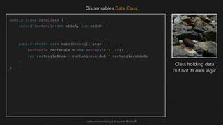 softwaretester.blog | Benjamin Bischoff
public class DataClass {
record Rectangle(int sideA, int sideB) {
}
public static void main(String[] args) {
Rectangle rectangle = new Rectangle(5, 20);
int rectangleArea = rectangle.sideA * rectangle.sideB;
}
}
Dispensables Data Class
Class holding data
but not its own logic
 