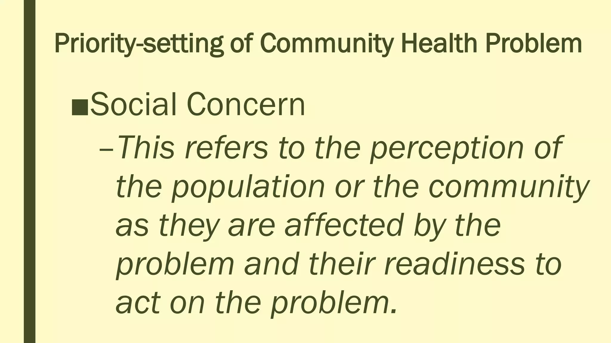Priority-setting of Community Health Problem
■Social Concern
–This refers to the perception of
the population or the community
as they are affected by the
problem and their readiness to
act on the problem.
 