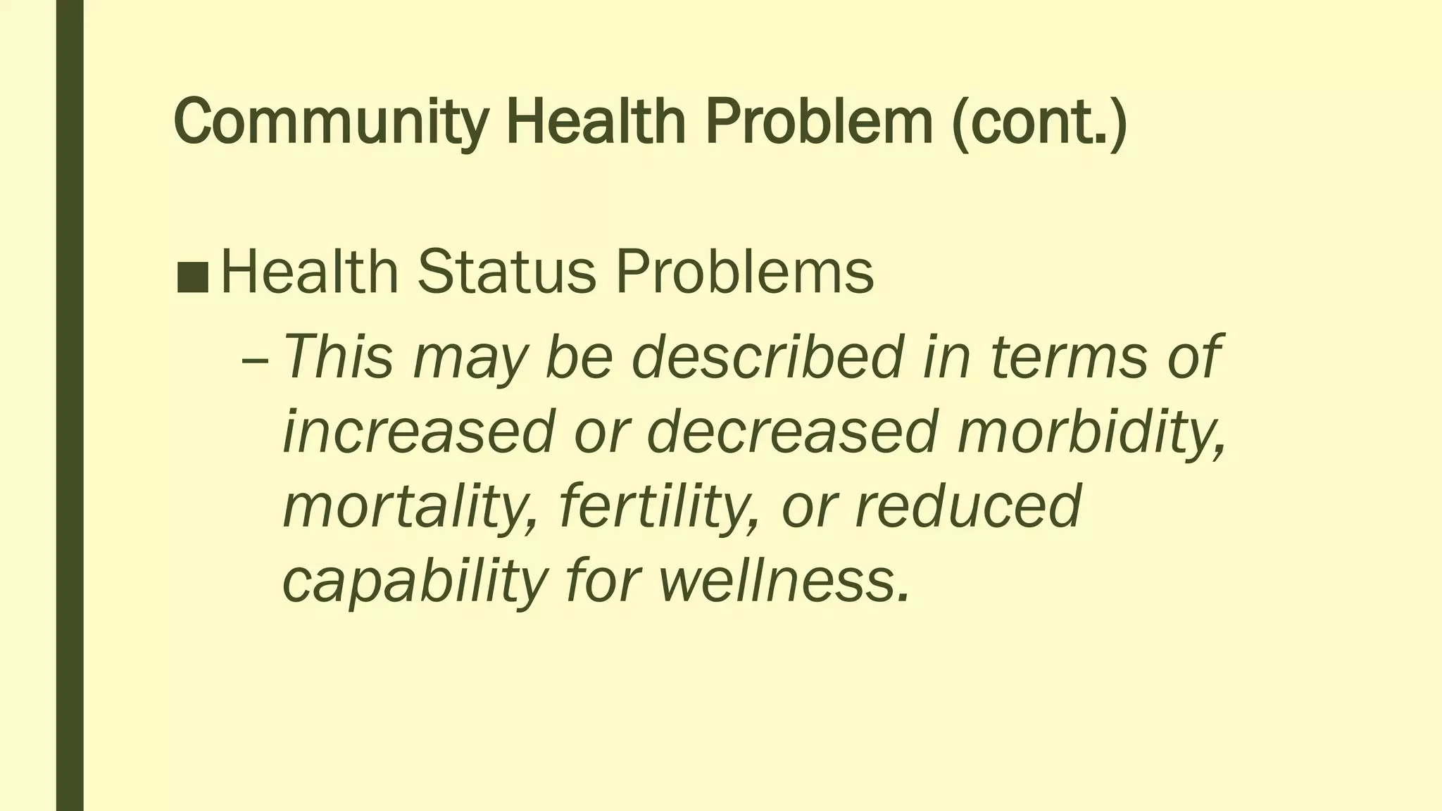 Community Health Problem (cont.)
■Health Status Problems
–This may be described in terms of
increased or decreased morbidity,
mortality, fertility, or reduced
capability for wellness.
 