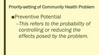 Priority-setting of Community Health Problem
■Preventive Potential
–This refers to the probability of
controlling or reducing the
effects posed by the problem.
 
