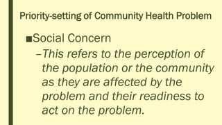 Priority-setting of Community Health Problem
■Social Concern
–This refers to the perception of
the population or the community
as they are affected by the
problem and their readiness to
act on the problem.
 