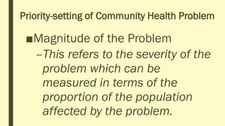 Priority-setting of Community Health Problem
■Magnitude of the Problem
–This refers to the severity of the
problem which can be
measured in terms of the
proportion of the population
affected by the problem.
 