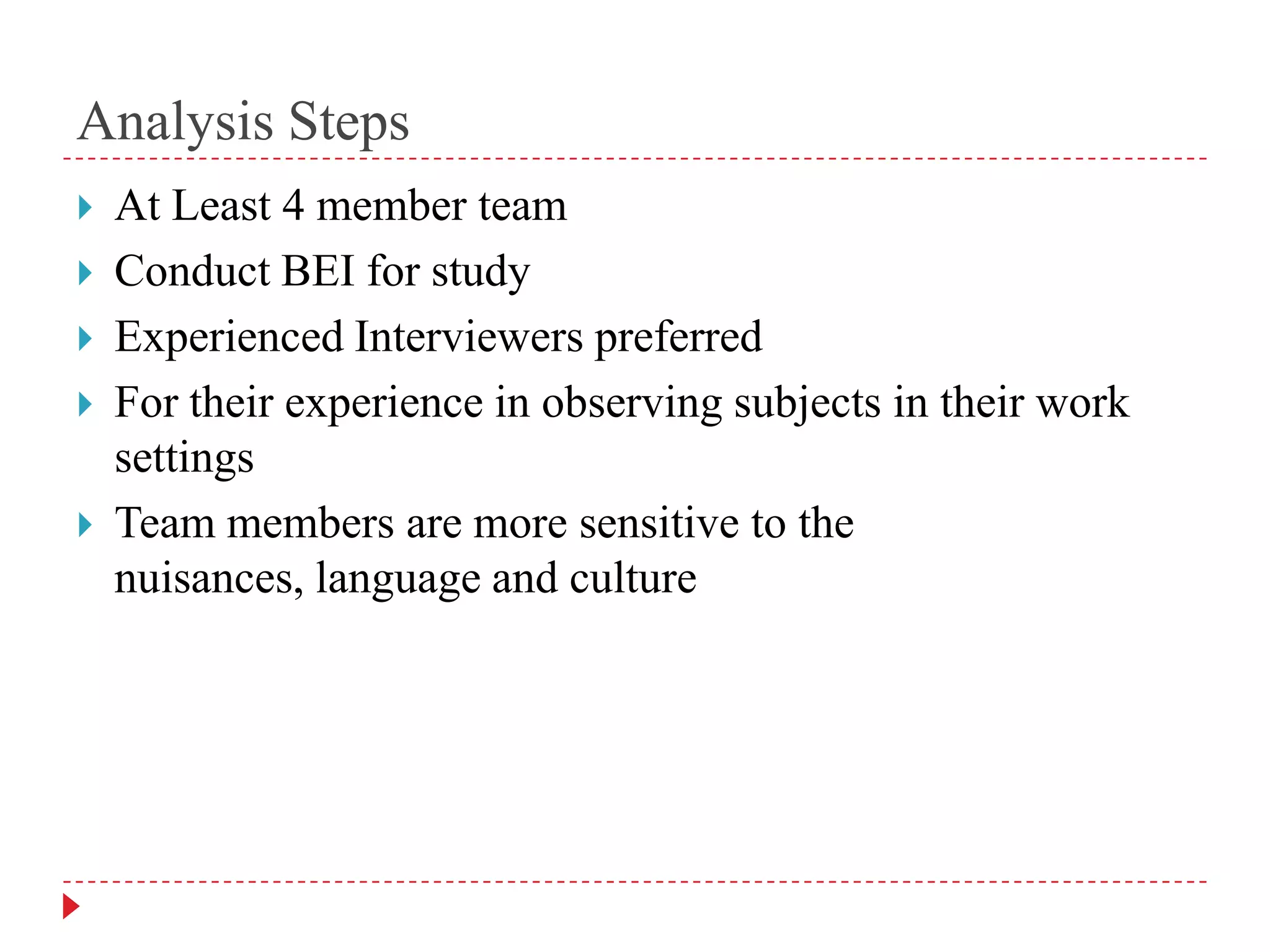 Analysis StepsAt Least 4 member teamConduct BEI for studyExperienced Interviewers preferredFor their experience in observing subjects in their work settingsTeam members are more sensitive to the nuisances, language and culture