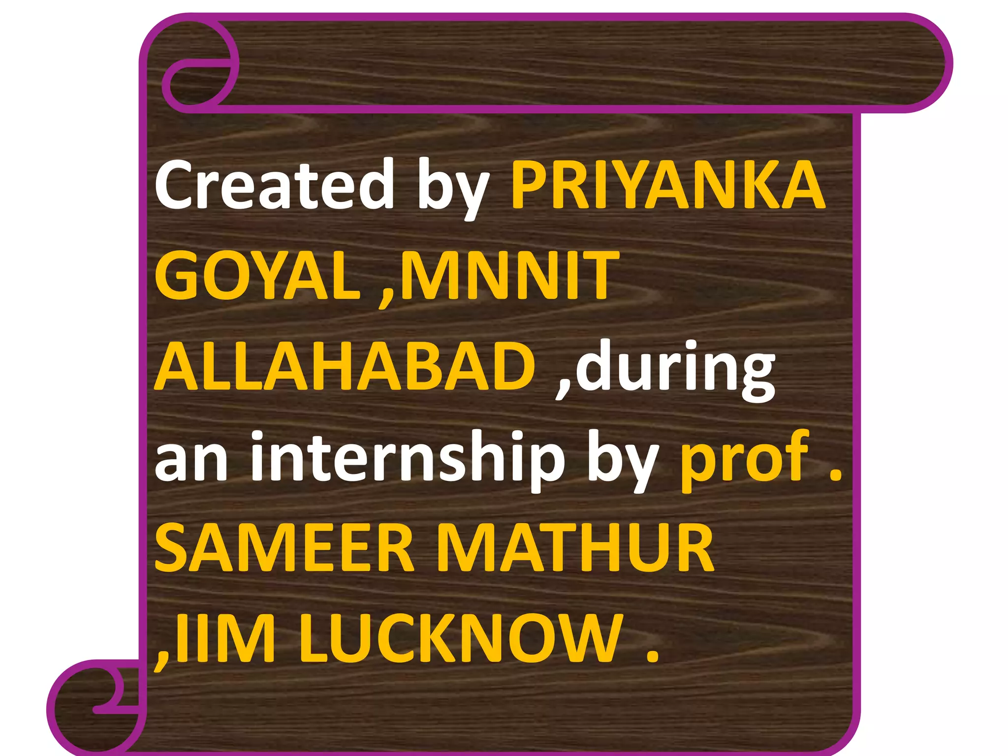 Created by PRIYANKA
GOYAL ,MNNIT
ALLAHABAD ,during
an internship by prof .
SAMEER MATHUR
,IIM LUCKNOW .