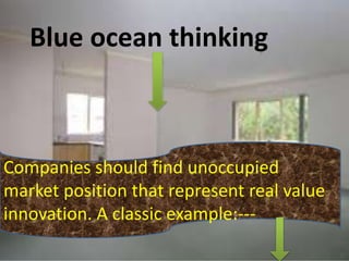 Blue ocean thinking
Companies should find unoccupied
market position that represent real value
innovation. A classic example:---
 