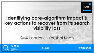 @Khushal
Identifying core-algorithm impact &
key actions to recover from its search
visibility loss
SMX London | Khushal Khan
 