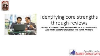 Identifying core strengths
through reviews
LETTING YOUR EMPLOYEES REVIEW YOU CAN LEAD TO PERSONAL
AND PROFESSIONAL GROWTH OF THE TEAM, AND YOU
 