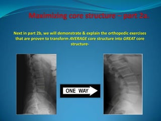 Next in part 2b, we will demonstrate & explain the orthopedic exercises
 that are proven to transform AVERAGE core structure into GREAT core
                               structure-
 