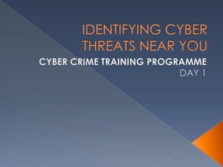IDENTIFYING CYBER THREATS NEAR YOU CYBER CRIME TRAINING PROGRAMME DAY 1 