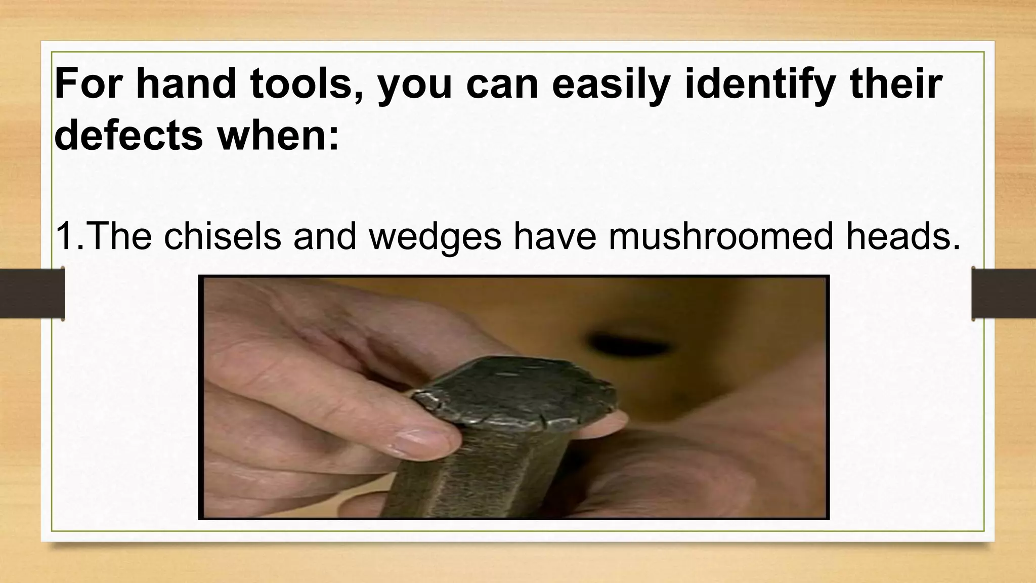 For hand tools, you can easily identify their
defects when:
1.The chisels and wedges have mushroomed heads.