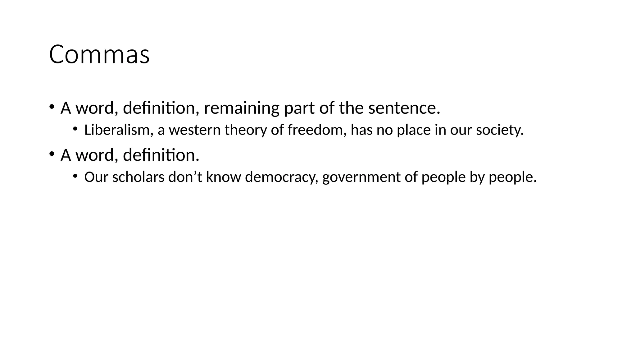 Commas
• A word, definition, remaining part of the sentence.
• Liberalism, a western theory of freedom, has no place in our society.
• A word, definition.
• Our scholars don’t know democracy, government of people by people.
 