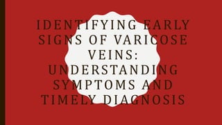 IDENTIFYING EARLY
SIGNS OF VARICOSE
VEINS:
UNDERSTANDING
SYMPTOMS AND
TIMELY DIAGNOSIS
 